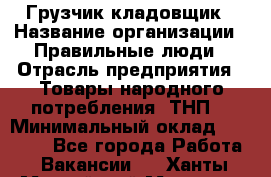 Грузчик-кладовщик › Название организации ­ Правильные люди › Отрасль предприятия ­ Товары народного потребления (ТНП) › Минимальный оклад ­ 26 000 - Все города Работа » Вакансии   . Ханты-Мансийский,Мегион г.